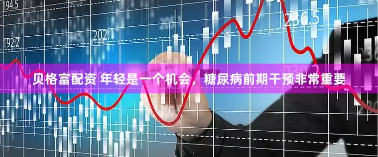 贝格富配资 年轻是一个机会，糖尿病前期干预非常重要