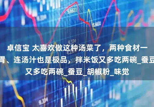 卓信宝 太喜欢做这种汤菜了，两种食材一锅鲜！鲜嫩开胃、连汤汁也是极品，拌米饭又多吃两碗_蚕豆_胡椒粉_味觉