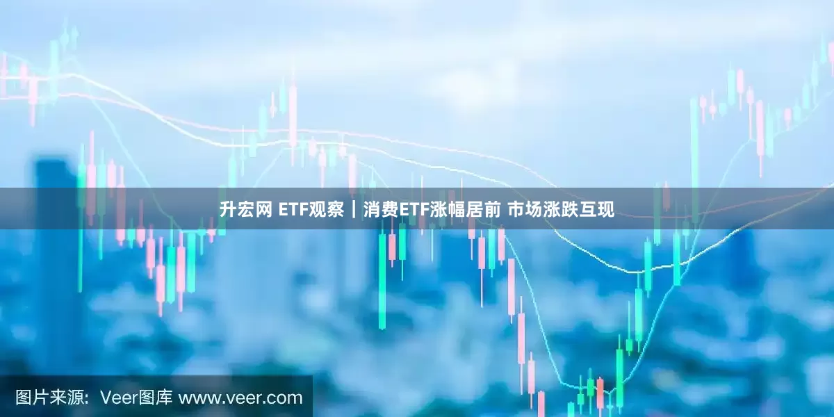 升宏网 ETF观察｜消费ETF涨幅居前 市场涨跌互现