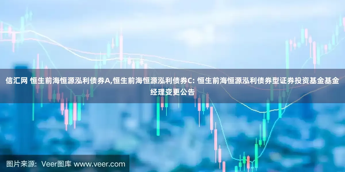 信汇网 恒生前海恒源泓利债券A,恒生前海恒源泓利债券C: 恒生前海恒源泓利债券型证券投资基金基金经理变更公告