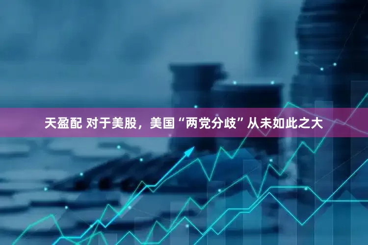 天盈配 对于美股，美国“两党分歧”从未如此之大