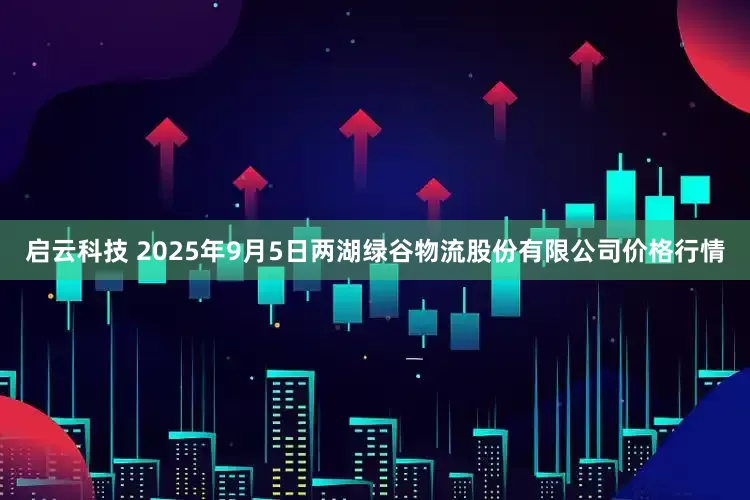 启云科技 2025年9月5日两湖绿谷物流股份有限公司价格行情