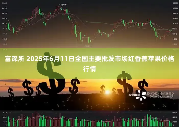 富深所 2025年6月11日全国主要批发市场红香蕉苹果价格行情
