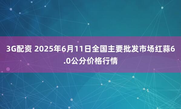 3G配资 2025年6月11日全国主要批发市场红蒜6.0公分价格行情