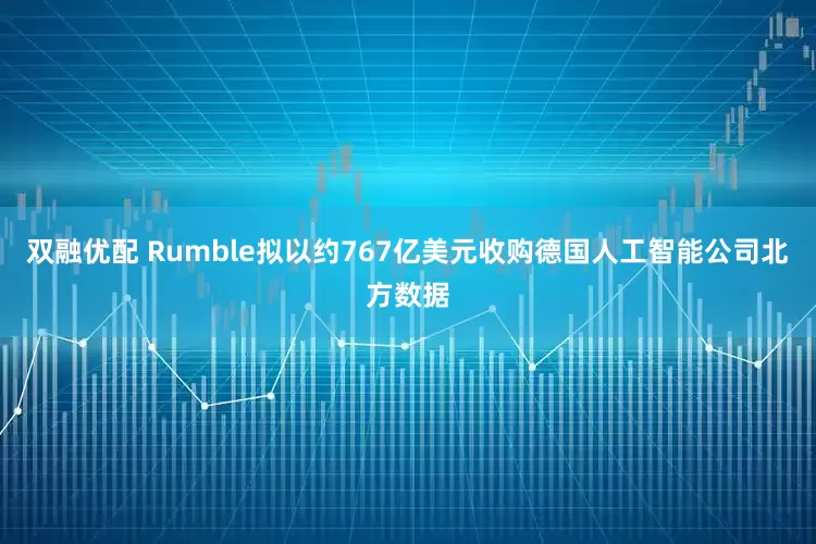 双融优配 Rumble拟以约767亿美元收购德国人工智能公司北方数据
