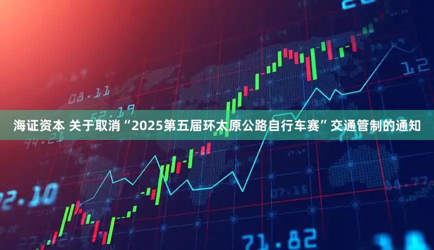 海证资本 关于取消“2025第五届环太原公路自行车赛”交通管制的通知