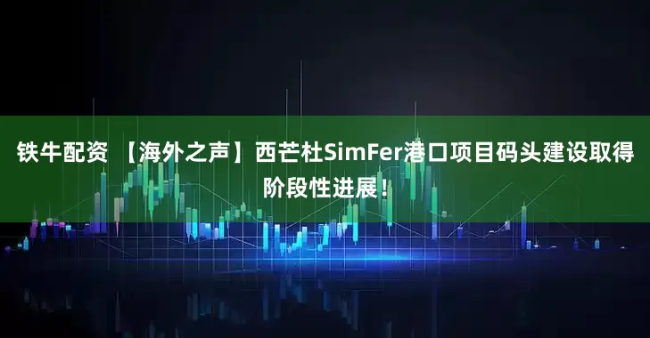 铁牛配资 【海外之声】西芒杜SimFer港口项目码头建设取得阶段性进展！