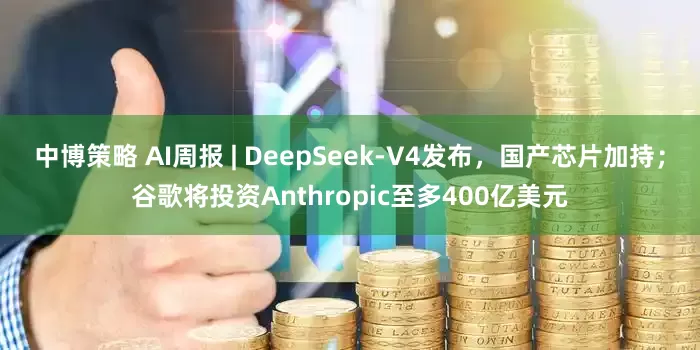 中博策略 AI周报 | DeepSeek-V4发布，国产芯片加持；谷歌将投资Anthropic至多400亿美元